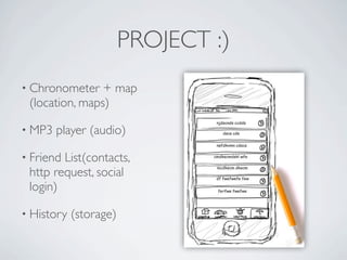 PROJECT :)
          • Chronometer      + map
              (location, maps)

          • MP3      player (audio)

          • Friend   List(contacts,
              http request, social
              login)

          • History    (storage)


Friday, May 25, 12
 