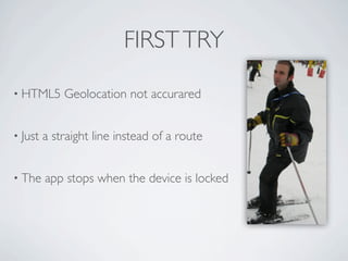 FIRST TRY

     • HTML5             Geolocation not accurared


     • Just          a straight line instead of a route


     • The           app stops when the device is locked




Friday, May 25, 12
 