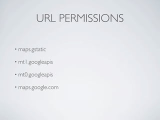 URL PERMISSIONS

               • maps.gstatic

               • mt1.googleapis

               • mt0.googleapis

               • maps.google.com




Friday, May 25, 12
 