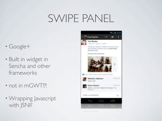 SWIPE PANEL

    • Google+

    • Built in widget in
        Sencha and other
        frameworks

    • not            in mGWT!?!

    • Wrapping            Javascript
        with JSNI?

Friday, May 25, 12
 