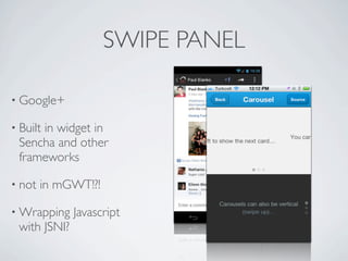 SWIPE PANEL

    • Google+

    • Built in widget in
        Sencha and other
        frameworks

    • not            in mGWT!?!

    • Wrapping            Javascript
        with JSNI?

Friday, May 25, 12
 