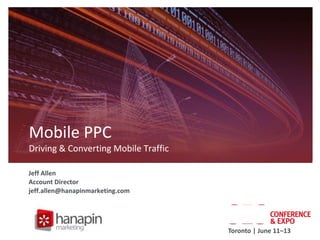 Mobile PPC
Driving & Converting Mobile Traffic
Jeff Allen
Account Director
jeff.allen@hanapinmarketing.com

Toronto | June 11–13

 
