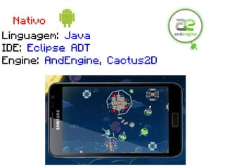 Nativo
Linguagem: Java
IDE: Eclipse ADT
Engine: AndEngine, Cactus2D
 
