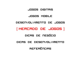 Jogos Digitais
       Jogos Mobile
Desenvolvimento de Jogos
[ Mercado de Jogos ]
     Dicas de negócio
Dicas de desenvolvimento
        Referências
 
