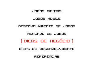 Jogos Digitais
       Jogos Mobile
Desenvolvimento de Jogos
    Mercado de Jogos
 [ Dicas de negócio ]
Dicas de desenvolvimento
       Referências
 