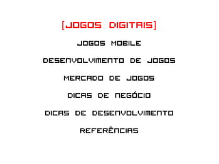 [ Jogos   Digitais]
       Jogos Mobile
Desenvolvimento de Jogos
    Mercado de Jogos
     Dicas de negócio
Dicas de desenvolvimento
        Referências
 
