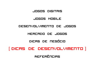Jogos Digitais
            Jogos Mobile
     Desenvolvimento de Jogos
         Mercado de Jogos
          Dicas de negócio
[ Dicas de desenvolvimento ]
             Referências
 