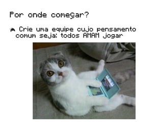 Por onde começar?

  Crie uma equipe cujo pensamento
  comum seja: todos AMAM jogar
 