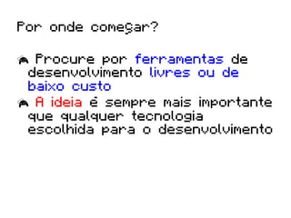 Por onde começar?

  Procure por ferramentas de
 desenvolvimento livres ou de
 baixo custo
  A ideia é sempre mais importante
 que qualquer tecnologia
 escolhida para o desenvolvimento
 