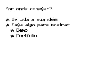 Por onde começar?

  Dê vida a sua ideia
  Faça algo para mostrar:
    Demo
    Portfólio
 