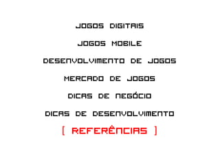 Jogos Digitais
        Jogos Mobile
Desenvolvimento de Jogos
     Mercado de Jogos
      Dicas de negócio
Dicas de desenvolvimento
    [ Referências ]
 