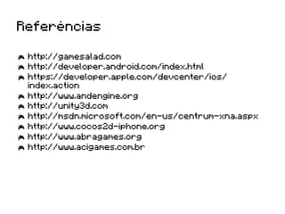 Referências

  http://gamesalad.com
  http://developer.android.com/index.html
  https://developer.apple.com/devcenter/ios/
   index.action
  http://www.andengine.org
  http://unity3d.com
  http://msdn.microsoft.com/en-us/centrum-xna.aspx
  http://www.cocos2d-iphone.org
  http://www.abragames.org
  http://www.acigames.com.br
 