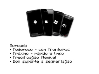 Mercado
•  Poderoso – sem fronteiras
•  Próximo – rápido e limpo
•  Precificação flexivel
•  Bom suporte a segmentação
 