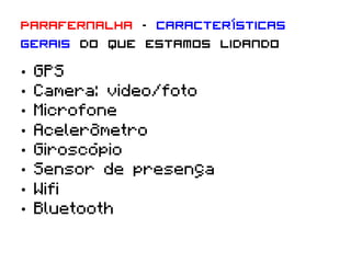 Parafernalha – características
gerais do que estamos lidando
•    GPS
•    Camera: video/foto
•    Microfone
•    Acelerômetro
•    Giroscópio
•    Sensor de presença
•    Wifi
•    Bluetooth
 
