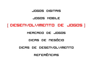 Jogos Digitais
            Jogos Mobile
[ Desenvolvimento de Jogos ]
         Mercado de Jogos
          Dicas de negócio
     Dicas de desenvolvimento
             Referências
 