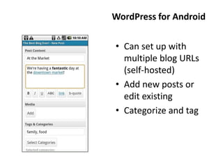WordPress for Android

• Can set up with
  multiple blog URLs
  (self-hosted)
• Add new posts or
  edit existing
• Categorize and tag
 