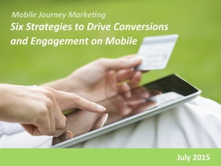 Six	
  Strategies	
  to	
  Drive	
  Conversions	
  	
  
and	
  Engagement	
  on	
  Mobile	
  
Mobile	
  Journey	
  Marke:ng	
  
July	
  2015	
  
 