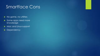 Smartface Cons


No game, no utilities



Some apps need more
knowledge



Mac and Linux support



Dependency

 