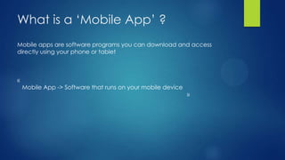 What is a ‘Mobile App’ ?
Mobile apps are software programs you can download and access
directly using your phone or tablet

«

Mobile App -> Software that runs on your mobile device

»

 