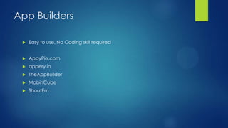 App Builders


Easy to use, No Coding skill required



AppyPie.com



appery.io



TheAppBuilder



MobinCube



ShoutEm

 