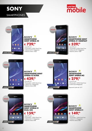 SEGURO 1 ANO € 94
SEGURO 1 ANO € 94
SEGURO 1 ANO € 94
SEGURO 1 ANO € 32SEGURO 1 ANO € 54
€ 729,90
smartphone
sony xperia z2
•	Ecrã IPS 5.2”
•	Processador 2.3GHz Quad Core
•	Câmara de 20.7 Megapíxeis
•	Memória interna 16GB
€ 429,90
smartphone sony
xperia T2 ultra
•	Ecrã IPS 6.0”
•	Processador 1.4GHz Quad Core
•	Câmara de 13 Megapíxeis
•	Memória interna 8GB
€ 159,90
smartphone
sony xperia e1
Dual sim
•	Ecrã TFT 4.0”
•	Processador 1.2GHz Quad Core
•	Câmara de 3.15 Megapíxeis
•	Memória interna 4GB
€ 529,90
smartphone sony
xperia z1 compact
•	Ecrã IPS 4.3”
•	Processador 2.2GHz Quad Core
•	Câmara de 20.7 Megapíxeis
•	Memória interna 16GB
€ 279,90
smartphone
sony xperia m2
•	Ecrã TFT 4.8”
•	Processador 1.2GHz Quad Core
•	Câmara de 8 Megapíxeis
Disponível a partir de 15/7.
€ 149,90
SMARTPHONE
sony xperia e1
•	Ecrã 4.0”
•	Processador 1.2GHz Dual Core
•	Câmara 3.15 Megapíxeis
•	Memória interna 4GB
SEGURO 1 ANO € 54
DUAL SIM
NOVIDADE
NOVIDADE
NOVIDADE
NOVIDADE
NOVIDADE
NOVIDADE
32
SONY
SMARTPHONES
 