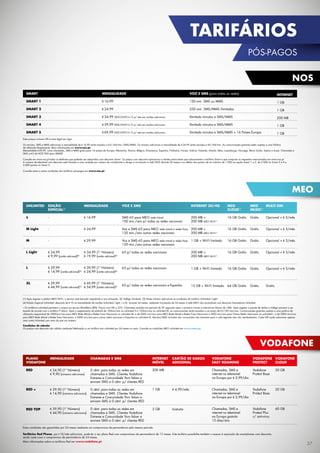 MEO
NOS
Estes preços incluem IVA à taxa legal em vigor.
Os minutos, SMS e MMS adicionais à mensalidade de € 16,99 serão taxados a € 0,164/min./SMS/MMS. Os minutos adicionais à mensalidade de € 24,99 serão taxados a €0,164/min. As comunicações gratuitas estão sujeitas a uma Política
de Utilzação Responsável. Mais informações em www.nos.pt.
Mensalidade € 69,99, inclui chamadas, SMS e MMS grátis para 16 países da Europa: Alemanha, Áustria, Bélgica, Dinamarca, Espanha, Finlândia, França, Grécia, Holanda, Irlanda, Itália, Luxemburgo, Noruega, Reino Unido, Suécia e Suiça. Chamadas e
SMS a € 0 de NOS TAG para SMART.
Consulte em www.nos.pt todos os telefones que poderão ser adquiridos com desconto Smart. Os preços com desconto aplicam-se a clientes particulares que subscreverem o tarifário Smart e que cumpram os requesitos mencionados em www.nos.pt.
A compra de telemóvel com desconto está limitada a uma unidade por número de contribuinte e obriga à vinculação à rede NOS durante 24 meses e ao débito dos pontos até ao máximo de 1.000 na opção Smart 1 e 2, de 2.000 no Smart 3 e 4 e
3.000 pontos no Smart 5.
Consulte estas e outras condições dos tarifários pós-pagos em www.nos.pt.
SMART
SMARt 1
SMARt 2
SMARt 3
SMARt 4
SMARt 5
MENSALIDADE
€ 16,99
€ 24,99
€ 34,99 DESCONTO € 15 p/ mês em cartões adicionais
€ 39,99 DESCONTO € 15 p/ mês em cartões adicionais
€ 69,99 DESCONTO € 15 p/ mês em cartões adicionais
VOZ E SMS (para todas as redes)
120 min. SMS ou MMS
250 min. SMS/MMS ilimitadas
Ilimitado minutos e SMS/MMS
Ilimitado minutos e SMS/MMS
Ilimitado minutos e SMS/MMS + 16 Países Europa
INTERNET
1 GB
1 GB
200 MB
1 GB
1 GB
VODAFONE
Estas condições são garantidas por 24 meses mediante um compromisso de permanência pelo mesmo período.
Tarifários Red Phone: por €10/mês adicionais, pode ter o seu plano Red com compromisso de permanência de 12 meses. Este tarifário possibilita também o acesso à aquisição de smartphones com desconto,
sendo neste caso o compromisso de permanência de 24 meses.
Mais informações sobre os tarifários Red em www.vodafone.pt.
PLANO
VODAFONE
RED
RED +
RED top
INTERNET
Móvel
200 MB
1 GB
5 GB
MENSALIDADE
€ 24,90 (1º Número)
€ 9,90 (números adicionais)
€ 29,90 (1º Número)
€ 14,90 (números adicionais)
€ 59,90 (1º Número)
€ 44,90 (números adicionais)
CHAMADAS E SMS
0 cênt. para todas as redes em
chamadas e SMS. Clientes Vodafone
Extreme e Comunidade Yorn falam e
enviam SMS a 0 cênt. p/ clientes RED
0 cênt. para todas as redes em
chamadas e SMS. Clientes Vodafone
Extreme e Comunidade Yorn falam e
enviam SMS a 0 cênt. p/ clientes RED
0 cênt. para todas as redes em
chamadas e SMS. Clientes Vodafone
Extreme e Comunidade Yorn falam e
enviam SMS a 0 cênt. p/ clientes RED
CARTÃO DE DADOS
adicional
-
€ 4,99/mês
Gratuito
VODAFONE
Easy Roaming
Chamadas, SMS e
internet no telemóvel
na Europa por € 2,99/dia
Chamadas, SMS e
internet no telemóvel
na Europa por € 2,99/dia
Chamadas, SMS e
internet no telemóvel
na Europa gratuito
15 dias/ano
VODAFONE
Protect
Vodafone
Protect Base
Vodafone
Protect Base
Vodafone
Protect Plus
c/ anti-virus
VODAFONE
Cloud
20 GB
20 GB
60 GB
(1) Após esgotar o plafont MEO Wi-Fi, o serviço será barrado impedindo a sua utilização. (2) Tráfego ilimitado. (3) Neste número aplicam-se as condições do tarifário Unlimited L Light.
(4) Edição Especial Unlimited: desconto de €10 na mensalidade de cartões Unlimited L light, L e XL, durante 24 meses, mediante vinculação de 24 meses à rede MEO não acumulável com desconto Smartphone Unlimited.
· Os tarifários unlimited permitem o acesso ao serviço BlackBerry (BIS). Preços com IVA a 23%. Chamadas taxadas em período de 30 segundos após o primeiro minuto e internet em blocos de 10kb. Após esgotar o pacote de dados o tráfego passará a ser
taxado de acordo com o tarifário IT diário. Após o esgotamento de plafond de 100min/sms no unlimited S e 120min/sms no unlimited M, as comunicações serão taxadas a um preço de €0,185 min/sms. Comunicações gratuitas sujeitas a uma politica de
utilização responsável de 5000min/sms para MEO Rede Móvel e Redes Fixas Nacionais no unlimited M, e de 5000 min/sms para MEO Rede Móvel e Redes Fixas Nacionais e 2000 min/sms para Outras Redes Nacionais no unlimited L, e de 5000 min/sms
para MEO Rede Móvel e Redes fixas Nacionais e 2000 min/sms para outras redes nacionais e Espanha no unlimited XL. Minutos/SMS incluídos não consumidos não transitam para o mês seguinte nem são reembolsáveis. Cada NIF pode subscrever apenas
uma conta Unlimited com mais do que um número.
Condições de adesão
Os preços com desconto são válidos mediante fidelização a um tarifário tmn unlimited por 24 meses ou mais. Consulte as condições MEO unlimited em www.meo.pt.
unlimited
S
M Light
M
L Light
L
XL
mensalidade
€ 16,99
€ 24,99
€ 29,99
€ 34,99 (1º Número)
€ 19,99 (cartão adicional)(3)
€ 39,99 (1º Número)
€ 24,99 (cartão adicional)(3)
€ 69,99 (1º Número)
€ 54,99 (cartão adicional)(3)
INTERNET 3G/4G
200 MB +
200 MB MEO Wi-Fi(1)
200 MB +
200 MB MEO Wi-Fi(1)
1 GB + Wi-Fi limitado
200 MB +
200 MB MEO Wi-Fi(1)
1 GB + Wi-Fi limitado
15 GB + Wi-Fi limitado
MEO
CLOUD(2)
16 GB Grátis
16 GB Grátis
16 GB Grátis
16 GB Grátis
16 GB Grátis
64 GB Grátis
MEO
MUSIC(2)
Grátis
Grátis
Grátis
Grátis
Grátis
Grátis
MULTI SIM
Opcional + € 5/mês
Opcional + € 5/mês
Opcional + € 5/mês
Opcional + € 5/mês
Opcional + € 5/mês
Grátis
VOZ E SMS
SMS €0 para MEO rede móvel
100 min./sms p/ todas as redes nacionais
Voz e SMS €0 para MEO rede móvel e redes fixas
120 min./sms outras redes nacionais
Voz e SMS €0 para MEO rede móvel e redes fixas
120 min./sms outras redes nacionais
€0 p/ todas as redes nacionais)
€0 p/ todas as redes nacionais
€0 p/ todas as redes nacionais e Espanha
Edição
Especial(4)
-
-
-
€ 24,99
€ 9,99 (cartão adicional)(3)
€ 29,99
€ 14,99 (cartão adicional)(3)
€ 59,99
€ 44,99 (cartão adicional)(3)
37
PÓS-PAGOS
TARIFÁRIOS
 