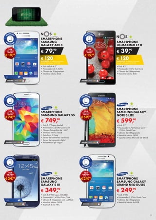 SMARTPHONE
LG MAXIMO L7 II
•	Ecrã 4.3”
•	Processador 1GHz Dual Core
•	Câmara de 8 Megapíxeis
•	Memória interna 4GB
€ 39,90
€ 120DESCONTO na adesão a pós-pago
SMART 4 (Pré-pago: € 159,90)
SEGURO 1 ANO € 54
€15,99
10X
SEM JUROS
TAEG 0%
SMARTPHONE
SAMSUNG
GALAXY ACE 3
•	Ecrã tátil de 4.0”
•	Processador de 1.2GHz
•	Câmara de 5 Megapíxeis
•	Memória interna 4GB
€ 79,90
€ 120DESCONTO na adesão a pós-pago
SMART 4 (Pré-pago: € 199,90)
SEGURO 1 ANO € 54
4G
€19,99
10X
SEM JUROS
TAEG 0%
SEGURO 1 ANO € 94 SEGURO 1 ANO € 94
€74,99
10X
SEM JUROS
TAEG 0%
€59,99
10X
SEM JUROS
TAEG 0%
€ 749,90
SMARTPHONE
SAMSUNG GALAXY S5
•	Ecrã 5.1” Super Amoled
•	Processador 2.5GHz Quad Core
•	Câmara Fotográfica de 16MP
•	Memória interna 16GB
•	Auto-focus 0.3 seg
•	Sensor de batimentos cardíacos
•	Sensor de impressão digital
•	Resistente ao pó e água
€ 599,90
SMARTPHONE
SAMSUNG GALAXY
NOTE 3 LITE
•	Ecrã 5.7”
•	Processador 1.7GHz Dual Core +	
1.3GHz Quad Core
•	Câmara de 8 Megapixéis
•	Memória interna 16GB
•	Suporta cartões MicroSD até 64GB
€34,99
10X
SEM JUROS
TAEG 0%
SEGURO 1 ANO € 54
3,5G
€ 349,90
SMARTPHONE
SAMSUNG
GALAXY S III
•	Ecrã 4,8” HD Super AMOLED
•	Processador 1,4GHz Quad Core
•	Câmara 8 Megapíxeis com Led Flash
•	Memória interna 16GB
•	Bluetooth 4.0 e NFC
€24,99
10X
SEM JUROS
TAEG 0%
€ 249,90
SMARTPHONE
SAMSUNG GALAXY
GRAND NEO DUOS
•	Ecrã 5’’ HD
•	Processador 1.2GHz Quad Core
•	Câmara de 5 Megapíxeis
•	Memória interna de 8GB
DUAL SIM
SEGURO 1 ANO € 54
11
 