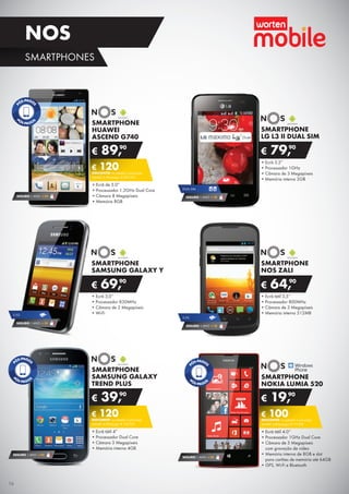 SMARTPHONE
HUAWEI
ASCEND G740
•	Ecrã de 5.0”
•	Processador 1.2GHz Dual Core
•	Câmara 8 Megapíxeis
•	Memória 8GB
€ 89,90
€ 120DESCONTO na adesão a pós-pago
SMART 4 (Pré-pago: € 209,90)
SEGURO 1 ANO € 54
SMARTPHONE
SAMSUNG GALAXY
TREND PLUS
•	Ecrã tátil 4”
•	Processador Dual Core
•	Câmara 3 Megapíxeis
•	Memória interna 4GB
€ 39,90
€ 120DESCONTO na adesão a pós-pago
SMART 4 (Pré-pago: € 159,90)
SEGURO 1 ANO € 54
SMARTPHONE
NOKIA LUMIA 520
•	Ecrã tátil 4.0’’
•	Processador 1GHz Dual Core
•	Câmara de 5 Megapíxeis	
com gravação de vídeo
•	Memória interna de 8GB e slot	
para cartões de memória até 64GB
•	GPS, Wi-Fi e Bluetooth
€ 19,90
€ 100DESCONTO na adesão a pós-pago
SMART 4 (Pré-pago: € 119,90)
SEGURO 1 ANO € 32
•	Ecrã 3.2”
•	Processador 1GHz
•	Câmara de 3 Megapíxeis
•	Memória interna 2GB
SMARTPHONE
LG L3 II DUAL SIM
€ 79,90
DUAL SIM
SEGURO 1 ANO € 18
•	Ecrã 3,0’’
•	Processador 830MHz
•	Câmara de 2 Megapíxeis
•	Wi-Fi
SMARTPHONE
SAMSUNG GALAXY Y
€ 69,90
SEGURO 1 ANO € 18
3.5G
•	Ecrã tátil 3,5’’
•	Processador 800MHz
•	Câmara de 3 Megapíxeis
•	Memória interna 512MB
SMARTPHONE
NOS ZALI
€ 64,90
SEGURO 1 ANO € 18
3.5G
16
SMARTPHONES
NOS
 