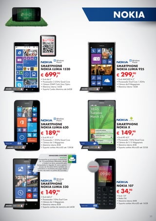 € 34,90
NOKIA 107
•	Ecrã 1.8”
•	Rádio FM
•	Memória interna 4MB
•	Suporta cartões MicroSD até 16GB
€ 189,90
SMARTPHONE
NOKIA LUMIA 630
•	Ecrã IPS 4.5"
•	Processador 1.2GHz Quad Core
•	Câmara de 5 Megapíxeis
•	Memória interna 8GB
•	Suporta cartões MicroSD até 128GB
SEGURO 1 ANO € 32
€ 149,90
SMARTPHONE
NOKIA LUMIA 520
•	Ecrã tátil 4”
•	Processador 1GHz Dual Core
•	Câmara de 5 Megapíxeis
•	Memória interna 8GB
•	Suporta cartões de memória até 64GB
DUAL SIM
DUAL SIM
SEGURO 1 ANO €54
SEGURO 1 ANO € 94
€ 699,90
SMARTPHONE
NOKIA LUMIA 1520
•	Ecrã de 6’’
•	Processador 2.2GHz Quad Core
•	Câmara 20MP Carls Zeiss Optics
•	Memória interna 16GB
•	Suporta Cartão Memória até 64GB SEGURO 1 ANO € 54
€ 299,90
SMARTPHONE
NOKIA LUMIA 925
•	Ecrã AMOLED 4.5”
•	Processador Dual Core 1.5GHz
•	Câmara de 8 Megapíxeis
•	Memória interna 16GB
SEGURO 1 ANO € 32
3,5G
€ 149,90
SMARTPHONE
NOKIA X
•	Ecrã IPS 4.0”
•	Processador 1GHz Quad Core
•	Câmara de 3.15 Megapíxeis
•	Memória interna 4GB
•	Suporta cartões MicroSD até 32GB
EXCLUSIVO
SOFASCORE LIVESCORE
Gratuito
Acompanhe as principais competições
de 14 modalidades diferentes, desde	
o futebol ao ténis, passando pelo
basquetebol e râguebi. E, com a aproxi-
mação do Mundial 2014, também um	
calendário e resultados dos jogos deste
evento vão estar na palma da sua mão.
SAIBA MAIS EM
A SUA REVISTA DIGITAL
33
NOKIA
 
