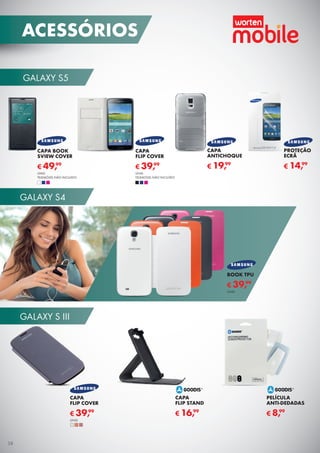 GALAXY S5
GALAXY S III
GALAXY S4
PROTEÇÃO
ECRÃ
€ 14,99
CAPA
ANTICHOQUE
€ 19,99
CAPA BOOK
SVIEW COVER
UNID.
TELEMÓVEL NÃO INCLUÍDO
€ 49,99
CAPA
FLIP COVER
UNID.
TELEMÓVEL NÃO INCLUÍDO
€ 39,99
CAPA
FLIP COVER
UNID.
€ 39,99
PELÍCULA
ANTI-DEDADAS
€ 8,99
CAPA
FLIP STAND
€ 16,99
BOOK TPU
UNID.
€ 39,99
ACESSÓRIOS
38
 