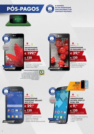 SMARTPHONE
LG MAXIMO L7 II
•	Ecrã 4.3”
•	Processador 1GHz Dual Core
•	Câmara de 8 Megapíxeis
•	Memória interna 4GB
€ 39,90
€ 120DESCONTO na adesão a pós-pago
RED PHONE + (Pré-pago: € 159,90)
SMARTPHONE
LG MAXIMO G
•	Ecrã 4.7’’
•	Processador 1.5GHz Quad Core
•	Câmara de 13 megapíxeis
•	Memória interna 32GB
€ 199,90
€ 120DESCONTO na adesão a pós-pago
RED PHONE + (Pré-pago: € 319,90)
SEGURO 1 ANO € 54
EXCLUSIVO
4G
SEGURO 1 ANO € 54
SMARTPHONE
SAMSUNG GALAXY
ACE STYLE
•	Ecrã tátil 4.0’’
•	Processador 1.2GHz Dual Core
•	Câmara de 5 Megapíxeis
•	Memória interna de 4GB
•	Slot para cartão de memória até 64GB
€ 29,90
€ 120DESCONTO na adesão a pós-pago
RED PHONE + (Pré-pago: € 149,90)
SEGURO 1 ANO € 32
SMARTPHONE
ALCATEL POP C7
DUAL SIM
•	Ecrã 5’’
•	Processador 1.3GHz Quad Core
•	Câmara 5 Megapíxeis
•	Memória interna 4GB
•	A-GPS
€ 9,90
€ 120DESCONTO na adesão a pós-pago
RED PHONE + (Pré-pago: € 129,90)
DUAL SIM
SEGURO 1 ANO € 32
EXCLUSIVO
COPA DO MUNDO 2014 BRASIL
Gratuito
Prepare-se já para o campeonato
mundial de futebol para estar sempre a
par dos resultados, das estatísticas de
cada jogo e de todo o calendário. Esta
app dá-lhe também acesso a notícias
relacionadas com a competição ou sobre
futuras edições.
€ 12,99
CAPA AERO +
PROTEÇÃO LCD
TELEMÓVEL NÃO INCLUÍDO
PÓS-PAGOS
8
O SEGREDO
DE UM SMARTPHONE
COM DESCONTO É UM
TARIFÁRIO PÓS-PAGO.
 