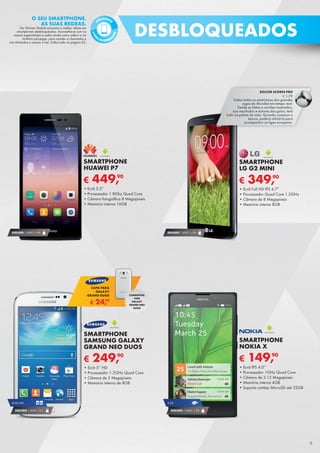 € 249,90
SMARTPHONE
SAMSUNG GALAXY
GRAND NEO DUOS
•	Ecrã 5’’ HD
•	Processador 1.2GHz Quad Core
•	Câmara de 5 Megapíxeis
•	Memória interna de 8GB
DUAL SIM
SEGURO 1 ANO €54
SEGURO 1 ANO € 94
€ 449,90
SMARTPHONE
HUAWEI P7
•	Ecrã 5.5”
•	Processador 1.8Ghz Quad Core
•	Câmara fotográfica 8 Megapíxeis
•	Memória interna 16GB
SEGURO 1 ANO € 32
3,5G
€ 149,90
SMARTPHONE
NOKIA X
•	Ecrã IPS 4.0”
•	Processador 1GHz Quad Core
•	Câmara de 3.15 Megapíxeis
•	Memória interna 4GB
•	Suporta cartões MicroSD até 32GB
SEGURO 1 ANO € 54
€ 349,90
SMARTPHONE
LG G2 MINI
•	Ecrã Full HD IPS 4.7”
•	Processador Quad Core 1.2GHz
•	Câmara de 8 Megapíxeis
•	Memória interna 8GB
€ 24,99
CAPA PARA
GALAXY
GRAND DUOS COMPATÍVEL
COM
GALAXY
GRAND NEO
DUOS
SOCCER SCORES PRO
€ 1,79
Saiba todas as estatísticas dos grandes	
jogos do Mundial em tempo real:	
Desde as faltas e cartões mostrados,	
aos resultados e autores dos golos, terá	
tudo na palma da mão. Quando começar a	
época, poderá utilizá-la para	
acompanhar as ligas europeias.
DESBLOQUEADOS
9
O SEU SMARTPHONE,
AS SUAS REGRAS.
Na Worten Mobile encontra a melhor oferta em
smartphones desbloqueados. Aconselhe-se com os
nossos especialistas e saiba ainda como aderir a um
tarifário pós-pago, para aceder a chamadas e
sms ilimitados e acesso à net. Saiba tudo na página 42.
LIVR
ES DE OPERA
DOR
PÓS-PAGOS
 