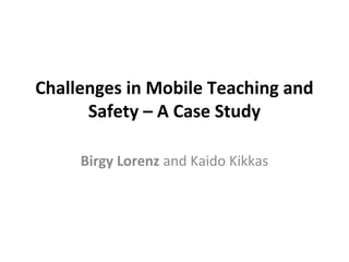 Challenges in Mobile Teaching and
      Safety – A Case Study

     Birgy Lorenz and Kaido Kikkas
 