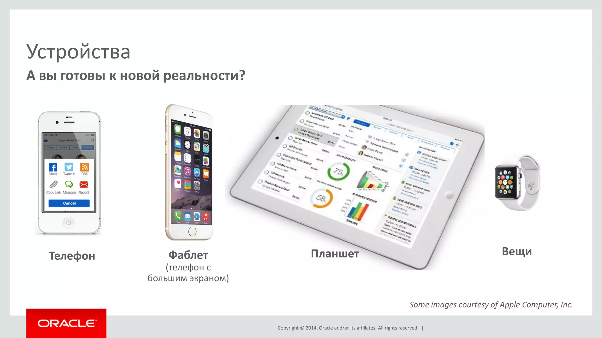 Copyright © 2014 Oracle and/or its affiliates. All rights reserved. | 
Устройства 
11 
А вы готовы к новой реальности? 
Copyright © 2014, Oracle and/or its affiliates. All rights reserved. | 
Телефон 
Планшет 
Вещи 
Фаблет (телефон с большим экраном) 
Some images courtesy of Apple Computer, Inc.  