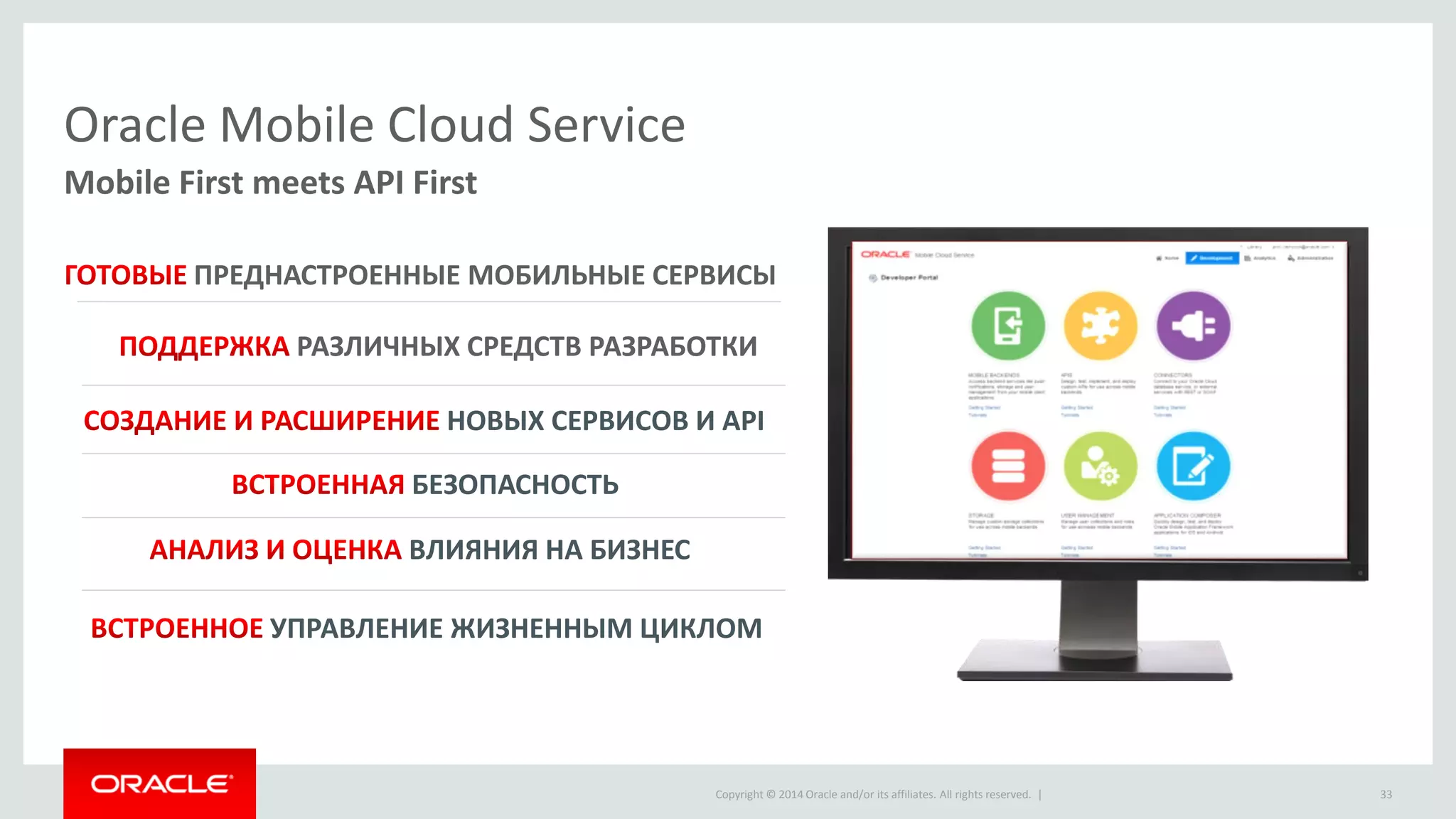 Copyright © 2014 Oracle and/or its affiliates. All rights reserved. | РАЗЛИЧНЫХ СРЕДСТВ РАЗРАБОТКИ 
Oracle Mobile Cloud Service 
Mobile First meets API First НОВЫХ СЕРВИСОВ И API ВЛИЯНИЯ НА БИЗНЕС ПРЕДНАСТРОЕННЫЕ МОБИЛЬНЫЕ СЕРВИСЫ БЕЗОПАСНОСТЬ УПРАВЛЕНИЕ ЖИЗНЕННЫМ ЦИКЛОМ 
33  
