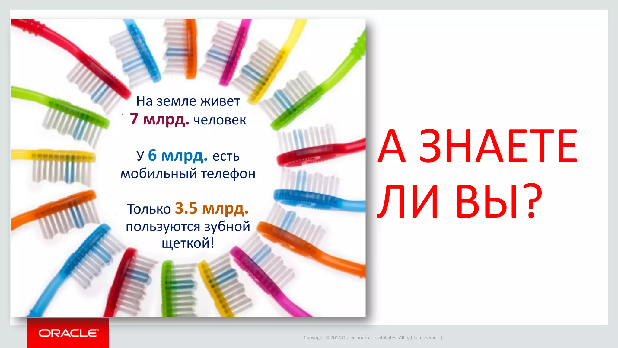 Copyright © 2014 Oracle and/or its affiliates. All rights reserved. | 
А ЗНАЕТЕ ЛИ ВЫ? 
На земле живет 7 млрд. человек 
У 6 млрд. есть мобильный телефон 
Только 3.5 млрд. пользуются зубной щеткой!  