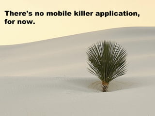 There's no mobile killer application, for now.  