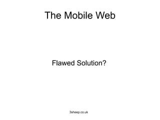 The Mobile Web



 Flawed Solution?




      3sheep.co.uk
 