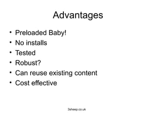 Advantages
•   Preloaded Baby!
•   No installs
•   Tested
•   Robust?
•   Can reuse existing content
•   Cost effective


                    3sheep.co.uk
 