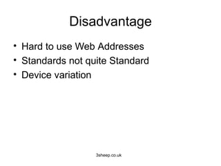 Disadvantage
• Hard to use Web Addresses
• Standards not quite Standard
• Device variation




                  3sheep.co.uk
 