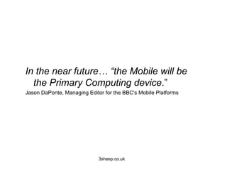 In the near future… “the Mobile will be
  the Primary Computing device.”
Jason DaPonte, Managing Editor for the BBC's Mobile Platforms




                             3sheep.co.uk
 