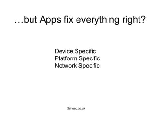 …but Apps fix everything right?


         Device Specific
         Platform Specific
         Network Specific




             3sheep.co.uk
 