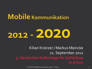 Kilian Knörzer / Markus Meincke
                   21. September 2012
5. Deutschen Kulturtage für Gehörlose
                               In Erfurt
      K.K / M.M - Mobile Kommunikation 2020 - -KT2012   1
 