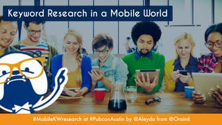 #MobileKWresearch at #PubconAustin by @Aleyda from @Orainti
Keyword Research in a Mobile World
 