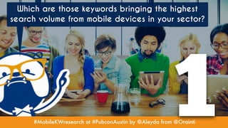 #MobileKWresearch at #PubconAustin by @Aleyda from @Orainti
Which are those keywords bringing the highest
search volume from mobile devices in your sector?
1
 