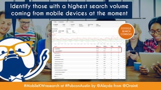 #MobileKWresearch at #PubconAustin by @Aleyda from @Orainti
Identify those with a highest search volume
coming from mobile devices at the moment
GOOGLE
SEARCH
CONSOLE
 