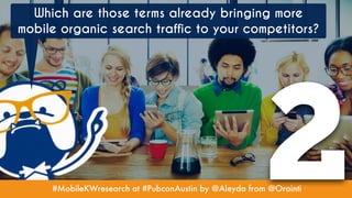 #MobileKWresearch at #PubconAustin by @Aleyda from @Orainti
2
Which are those terms already bringing more
mobile organic search traffic to your competitors?
 
