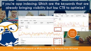 #MobileKWresearch at #PubconAustin by @Aleyda from @Orainti
If you’re app indexing: Which are the keywords that are
already bringing visibility but low CTR to optimize?
Google
Search
Console
 