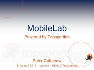 MobileLab Powered by Topsportlab Peter Catteeuw 31 januari 2011 – Leuven – Clinic 2 Topsportlab 