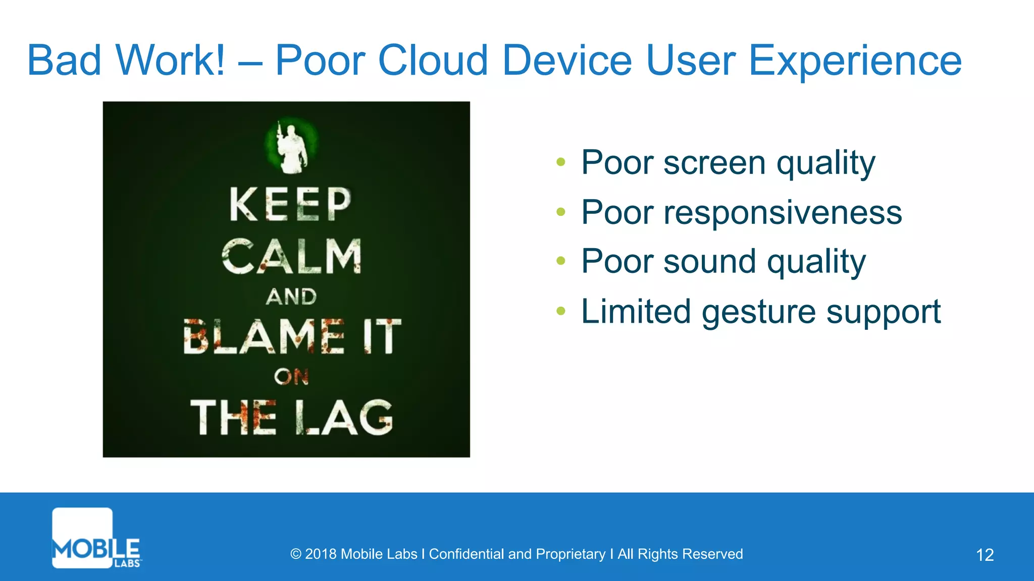 © 2018 Mobile Labs l Confidential and Proprietary I All Rights Reserved 12
Bad Work! – Poor Cloud Device User Experience
• Poor screen quality
• Poor responsiveness
• Poor sound quality
• Limited gesture support
 